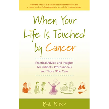 When Your Life Is Touched by Cancer: Practical Advice and Insights for Patients, Professionals and Those Who Care