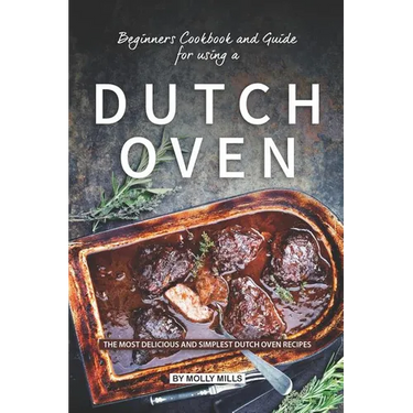 Beginners Cookbook and Guide for using a Dutch Oven: The Most Delicious and Simplest Dutch Oven Recipes