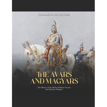 The Avars and Magyars: The History of the Medieval Ethnic Groups that Settled in Hungary