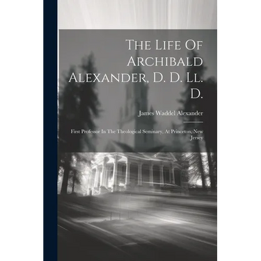 The Life Of Archibald Alexander, D. D. Ll. D.: First Professor In The Theological Seminary, At Princeton, New Jersey