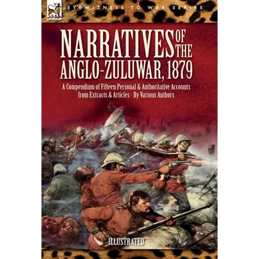 Narratives of the Anglo-Zulu War, 1879: A Compendium of Fifteen Personal and Authoritative Accounts from Extracts and Articles