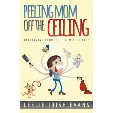 Peeling Mom Off the Ceiing: Reclaiming Your Life from Your Kids