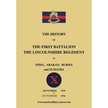 The History of the First Bn. The Lincolnshire Regiment in India, Arakan, Burma & Sumatra Sept. 1939-Oct. 1946