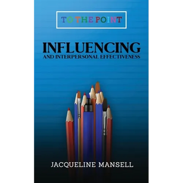 Influencing and Interpersonal Effectiveness: To the Point Transformational Handbooks for Business and Personal Development