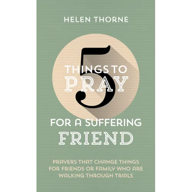 5 Things to Pray for a Suffering Friend: Prayers That Change Things for Friends or Family Who Are Walking Through Trials