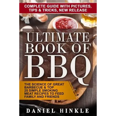 Ultimate Book of BBQ: The Science Of Great Barbecue & Top 25 Simple Smoking Meat Recipes To Feed Family And Friends + Bonus 10 Must-Try Bbq Sauces