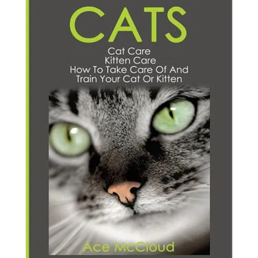 Cats: Cat Care: Kitten Care: How To Take Care Of And Train Your Cat Or Kitten