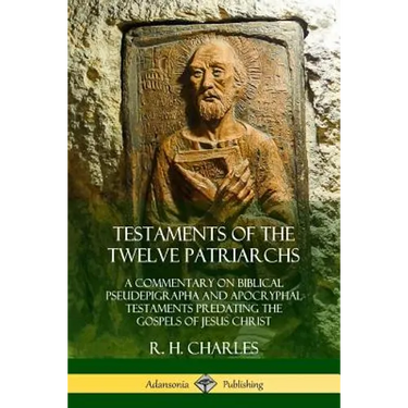 Testaments of the Twelve Patriarchs: A Commentary on Biblical Pseudepigrapha and Apocryphal Testaments Predating the Gospels of Jesus Christ