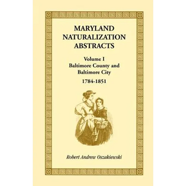 Maryland Naturalization Abstracts, Volume 1: Baltimore County and Baltimore City, 1784-1851