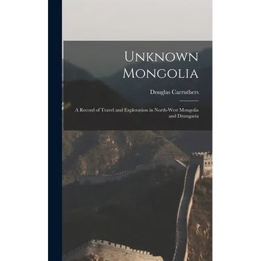 Unknown Mongolia: A Record of Travel and Exploration in North-West Mongolia and Dzungaria