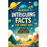 The Book of Intriguing Facts for Smart Kids: Science, Geography and Earth Wonders