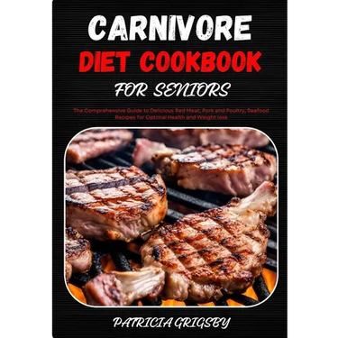 Carnivore Diet Cookbook for Seniors: The Comprehensive Guide to Delicious Red Meat, Pork and Poultry, Seafood Recipes for Optimal Health and Weight lo