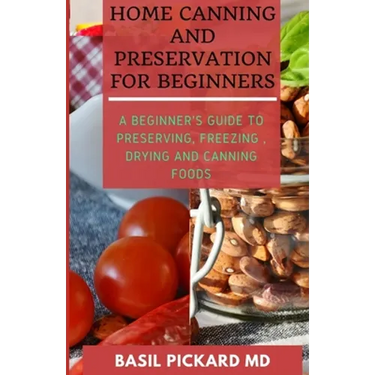 Home Canning and Preservation for Beginners: A Beginner's Guide to Preserving, Freezing, Drying and Canning Foods