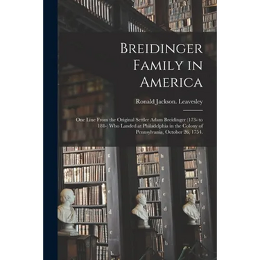 Breidinger Family in America: One Line From the Original Settler Adam Breidinger (173- to 181-) Who Landed at Philadelphia in the Colony of Pennsylv