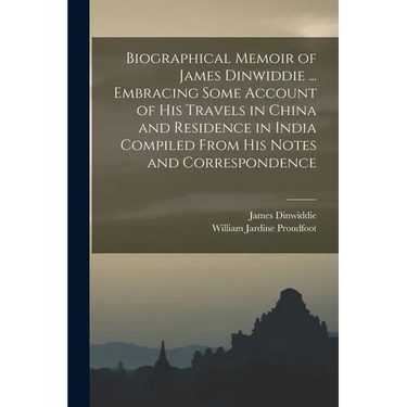 Biographical Memoir of James Dinwiddie ... Embracing Some Account of His Travels in China and Residence in India Compiled From His Notes and Correspon