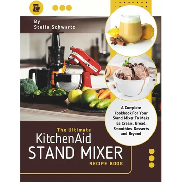 The Ultimate kitchenaid Stand Mixer Recipe Book: A Complete Cookbook For Your Stand Mixer To Make Ice Cream, Bread, Smoothies, Desserts and Beyond