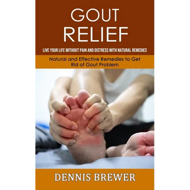Gout Relief: Live Your Life Without Pain and Distress With Natural Remedies(Natural and Effective Remedies to Get Rid of Gout Problem)