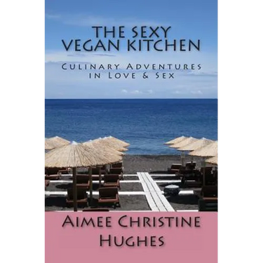 The Sexy Vegan Kitchen: Culinary Adventures In Love & Sex