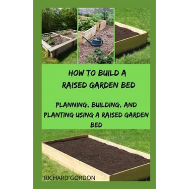 How to Build a Raised Garden Bed: Planning, Building, And Planting Using A Raised Garden Bed