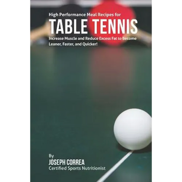 High Performance Meal Recipes for Table Tennis: Increase Muscle and Reduce Excess Fat to Become Leaner, Faster, and Quicker!