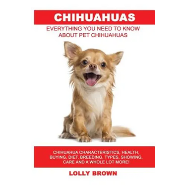 Chihuahuas: Chihuahua Characteristics, Health, Buying, Diet, Breeding, Types, Showing, Care and a whole lot more! Everything You N