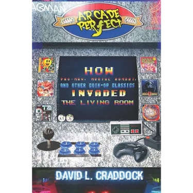 Arcade Perfect: How Pac-Man, Mortal Kombat, and Other Coin-Op Classics Invaded the Living Room