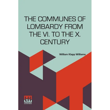 The Communes Of Lombardy From The Vi. To The X. Century: An Investigation Of The Causes Which Led To The Development Of Municipal Unity Among The Lomb