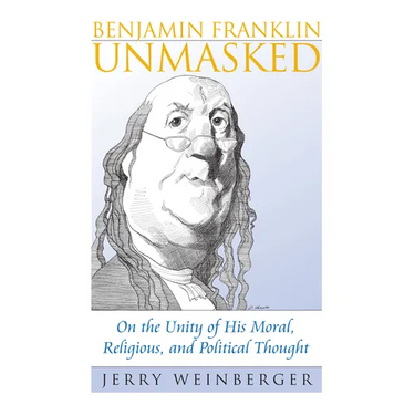 Benjamin Franklin Unmasked: On the Unity of His Moral, Religious, and Political Thought