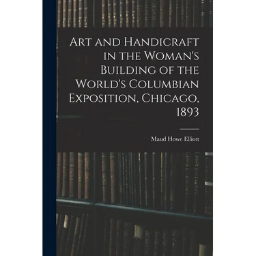 Art and Handicraft in the Woman's Building of the World's Columbian Exposition, Chicago, 1893