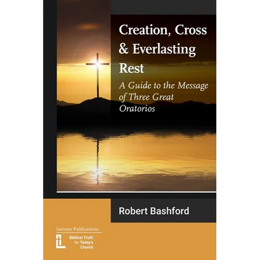 Creation, Cross and Everlasting Rest: A Guide to the Message of Three Great Oratorios