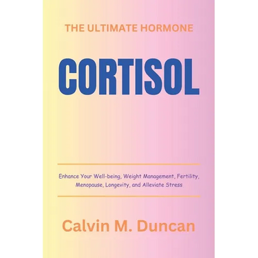 Cortisol: The Ultimate Hormone - Enhance Your Well-being, Weight Management, Fertility, Menopause, Longevity, and Alleviate Stre