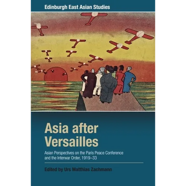 Asia After Versailles: Asian Perspectives on the Paris Peace Conference and the Interwar Order, 1919-33