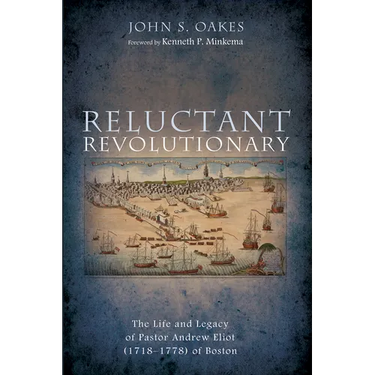 Reluctant Revolutionary: The Life and Legacy of Pastor Andrew Eliot (1718-1778) of Boston