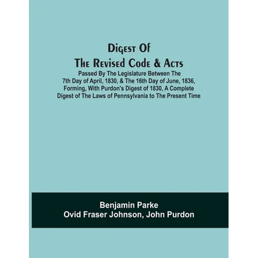 Digest Of The Revised Code & Acts Passed By The Legislature Between The 7Th Day Of April, 1830, & The 16Th Day Of June, 1836, Forming, With Purdon'S D