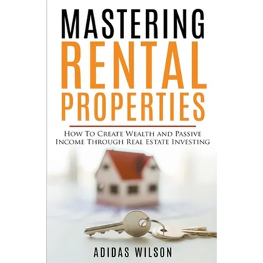 Mastering Rental Properties - How to Create Wealth and Passive Income Through Real Estate Investing