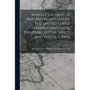 Bartels' Catalogue And Reference List Of The United States Stamped Envelopes, Wrappers, Letter Sheets And Postal Cards: Also Those Of The Philippines,