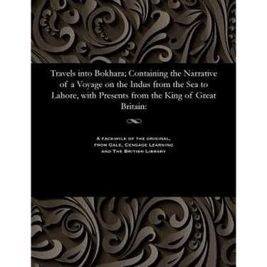 Travels Into Bokhara; Containing the Narrative of a Voyage on the Indus from the Sea to Lahore, with Presents from the King of Great Britain