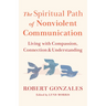 The Spiritual Path of Nonviolent Communication: Living with Compassion, Connection, and Understanding