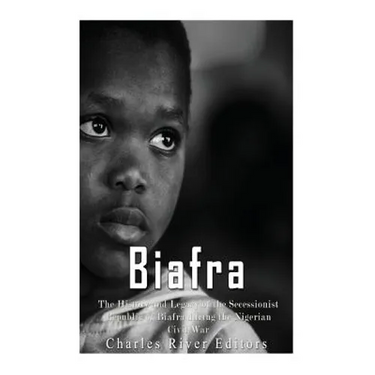 Biafra: The History and Legacy of the Secessionist Republic of Biafra during the Nigerian Civil War