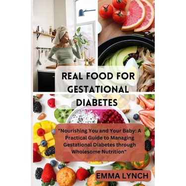 Real Food for Gestational Diabetes: "Nourishing You and Your Baby: A Practical Guide to Managing Gestational Diabetes through Wholesome Nutrition"