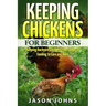 Keeping Chickens For Beginners: Keeping Backyard Chickens From Coops To Feeding To Care And More