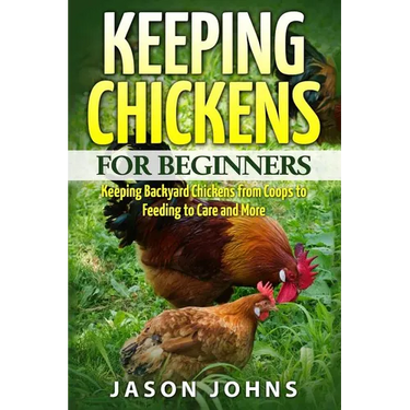 Keeping Chickens For Beginners: Keeping Backyard Chickens From Coops To Feeding To Care And More