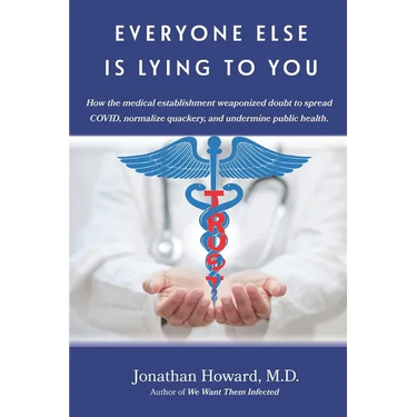 Everyone Else is Lying to You: How our medical establishment weaponized doubt to spread COVID, normalize quackery, and undermine public health