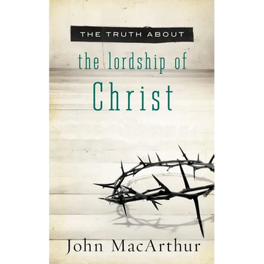 The Truth about the Lordship of Christ: A Biblical and Theological Study of Submission to Jesus Christ and Making Him the Center of Your Life