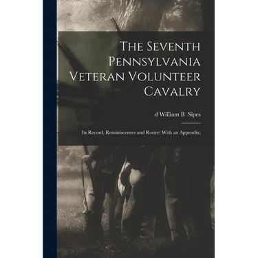 The Seventh Pennsylvania Veteran Volunteer Cavalry; its Record, Reminiscences and Roster; With an Appendix;