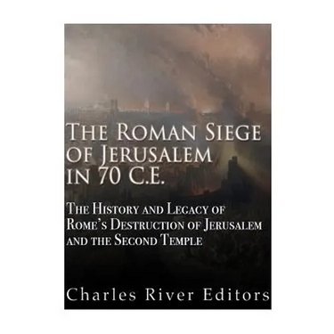 The Roman Siege of Jerusalem in 70 CE: The History and Legacy of Rome's Destruction of Jerusalem and the Second Temple