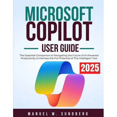 Microsoft Copilot User Guide 2025: The Essential Companion to Navigating the Future of AI-Powered Productivity to Harness the Full Potential of This I