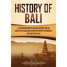 History of Bali: A Captivating Guide to Balinese History and the Impact This Island Has Had on the History of Indonesia and Southeast Asia