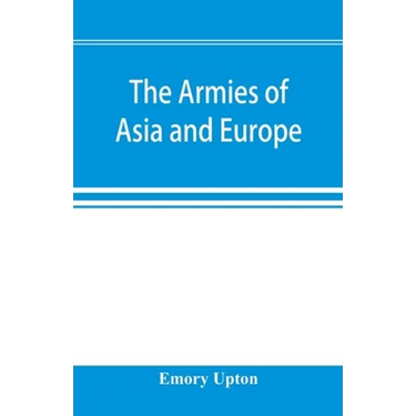 The armies of Asia and Europe: embracing official reports on the armies of Japan, China, India, Persia, Italy, Russia, Austria, Germany, France, and