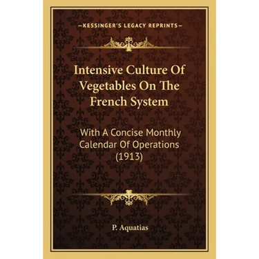 Intensive Culture Of Vegetables On The French System: With A Concise Monthly Calendar Of Operations (1913)